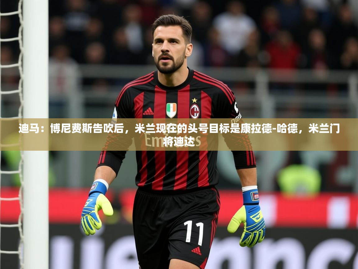 2025九游app下载苹果版迪马:博尼费斯告吹后,米兰现在的头号目标是康拉德-哈德,米兰门将迪达 第1张