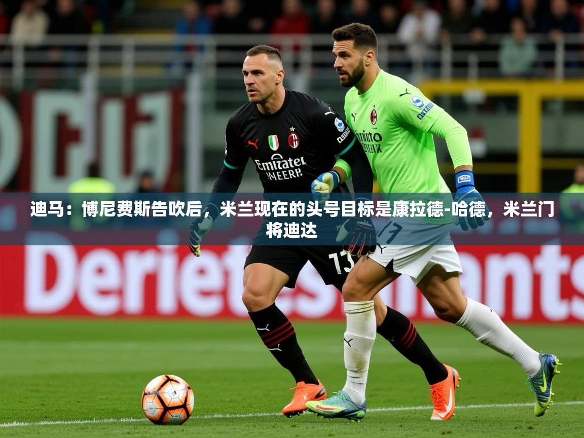 2025九游app下载苹果版迪马:博尼费斯告吹后,米兰现在的头号目标是康拉德-哈德,米兰门将迪达 第3张