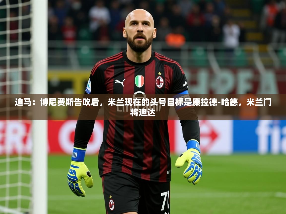 2025九游app下载苹果版迪马:博尼费斯告吹后,米兰现在的头号目标是康拉德-哈德,米兰门将迪达 第4张