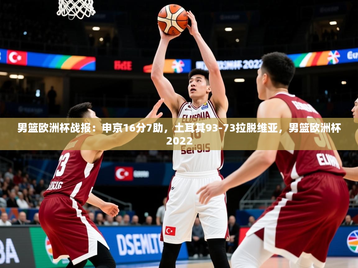 2025九游娱乐app赔率高男篮欧洲杯战报：申京16分7助，土耳其93-73拉脱维亚，男篮欧洲杯2022  第1张