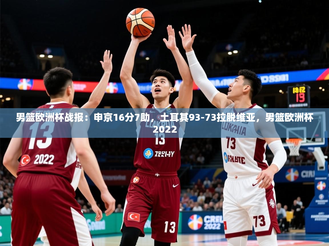 2025九游娱乐app赔率高男篮欧洲杯战报：申京16分7助，土耳其93-73拉脱维亚，男篮欧洲杯2022  第2张