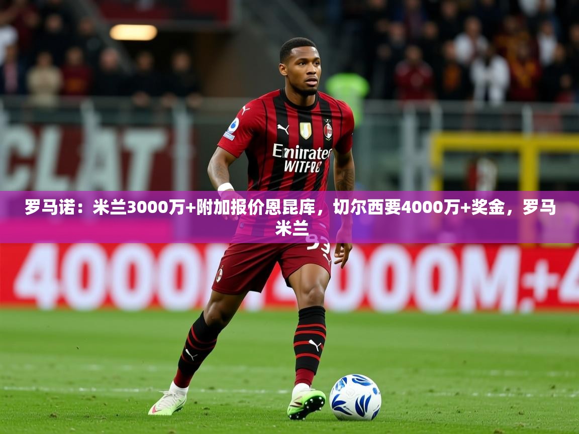 2025九游娱乐app优惠多罗马诺：米兰3000万+附加报价恩昆库，切尔西要4000万+奖金，罗马 米兰  第1张