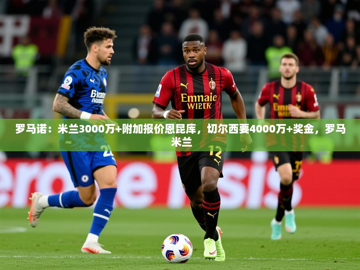 2025九游娱乐app优惠多罗马诺：米兰3000万+附加报价恩昆库，切尔西要4000万+奖金，罗马 米兰  第2张