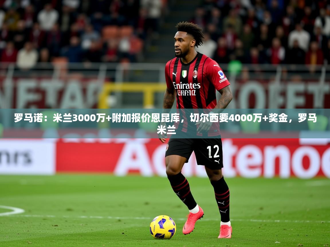 2025九游娱乐app优惠多罗马诺：米兰3000万+附加报价恩昆库，切尔西要4000万+奖金，罗马 米兰  第3张