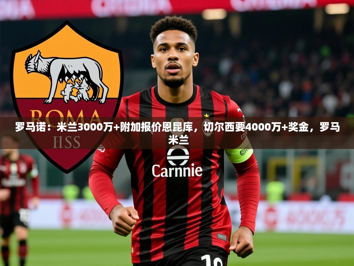 2025九游娱乐app优惠多罗马诺：米兰3000万+附加报价恩昆库，切尔西要4000万+奖金，罗马 米兰  第4张