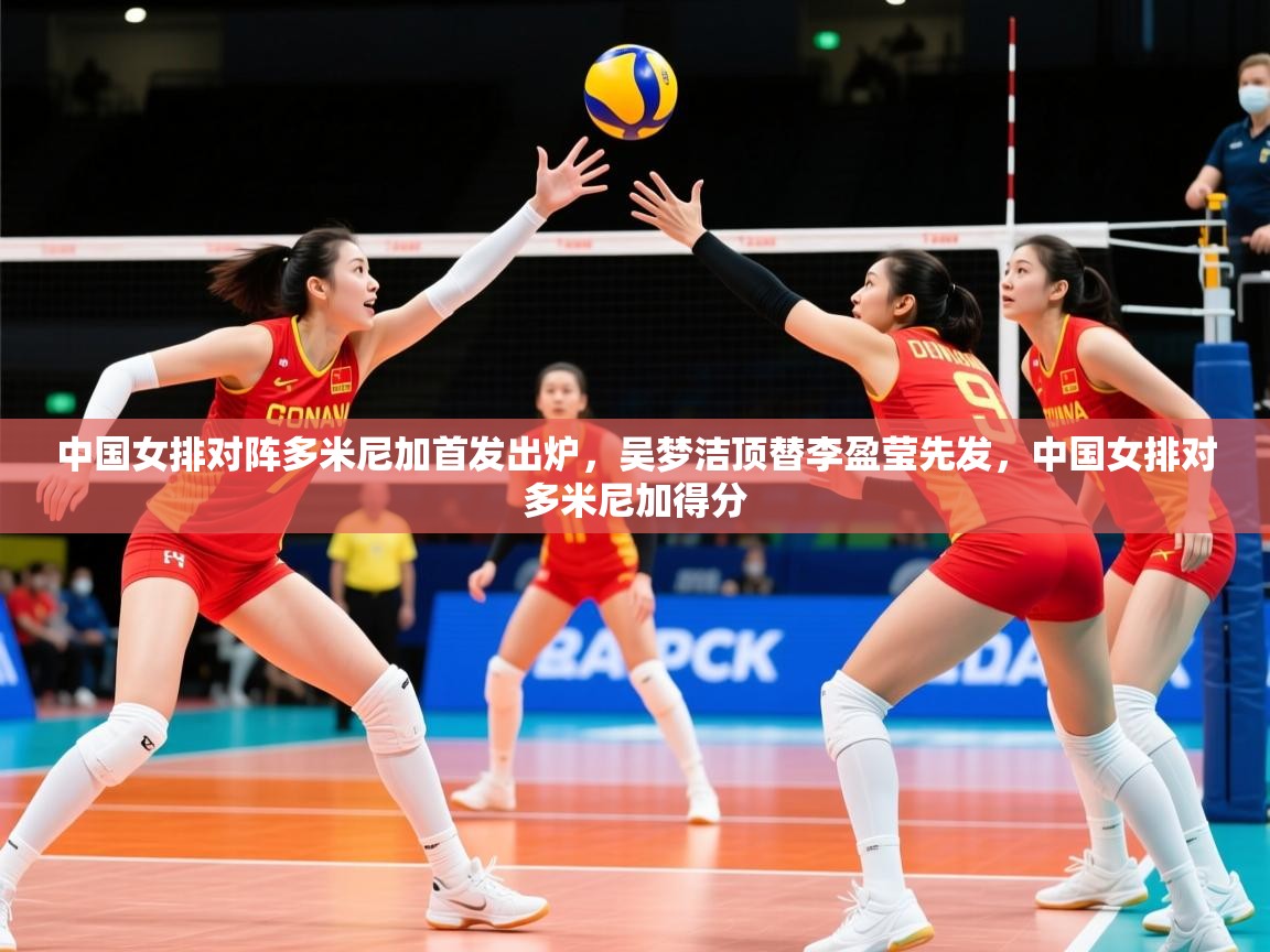 2025九游app下载苹果版中国女排对阵多米尼加首发出炉，吴梦洁顶替李盈莹先发，中国女排对多米尼加得分  第1张
