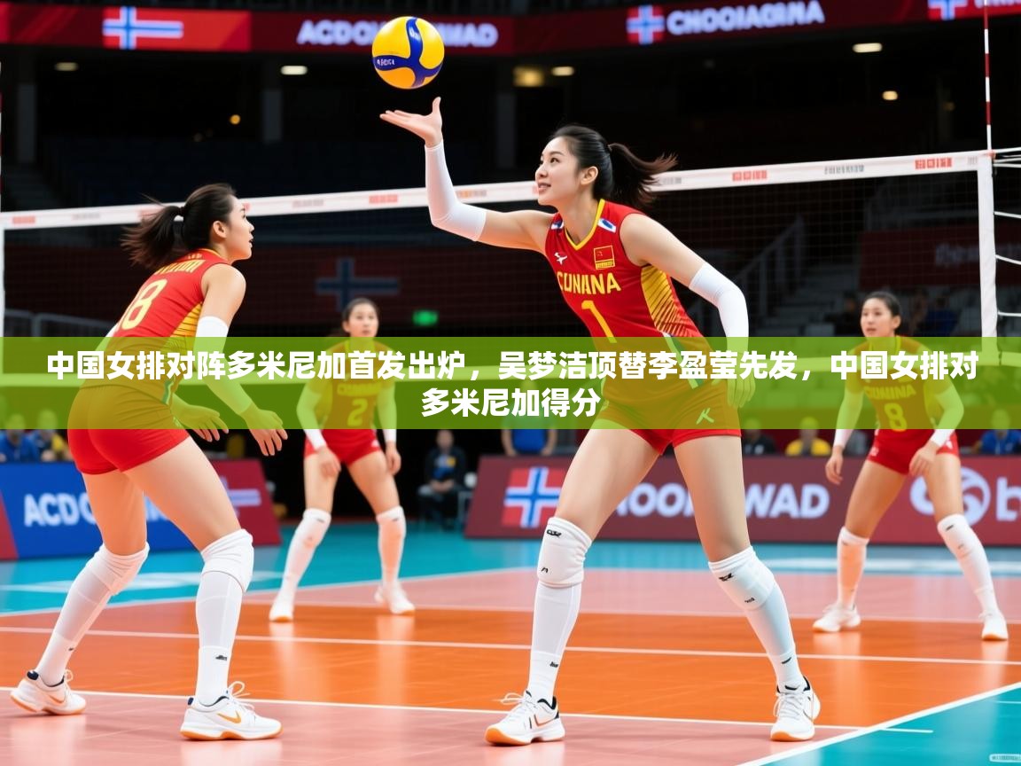 2025九游app下载苹果版中国女排对阵多米尼加首发出炉，吴梦洁顶替李盈莹先发，中国女排对多米尼加得分  第2张