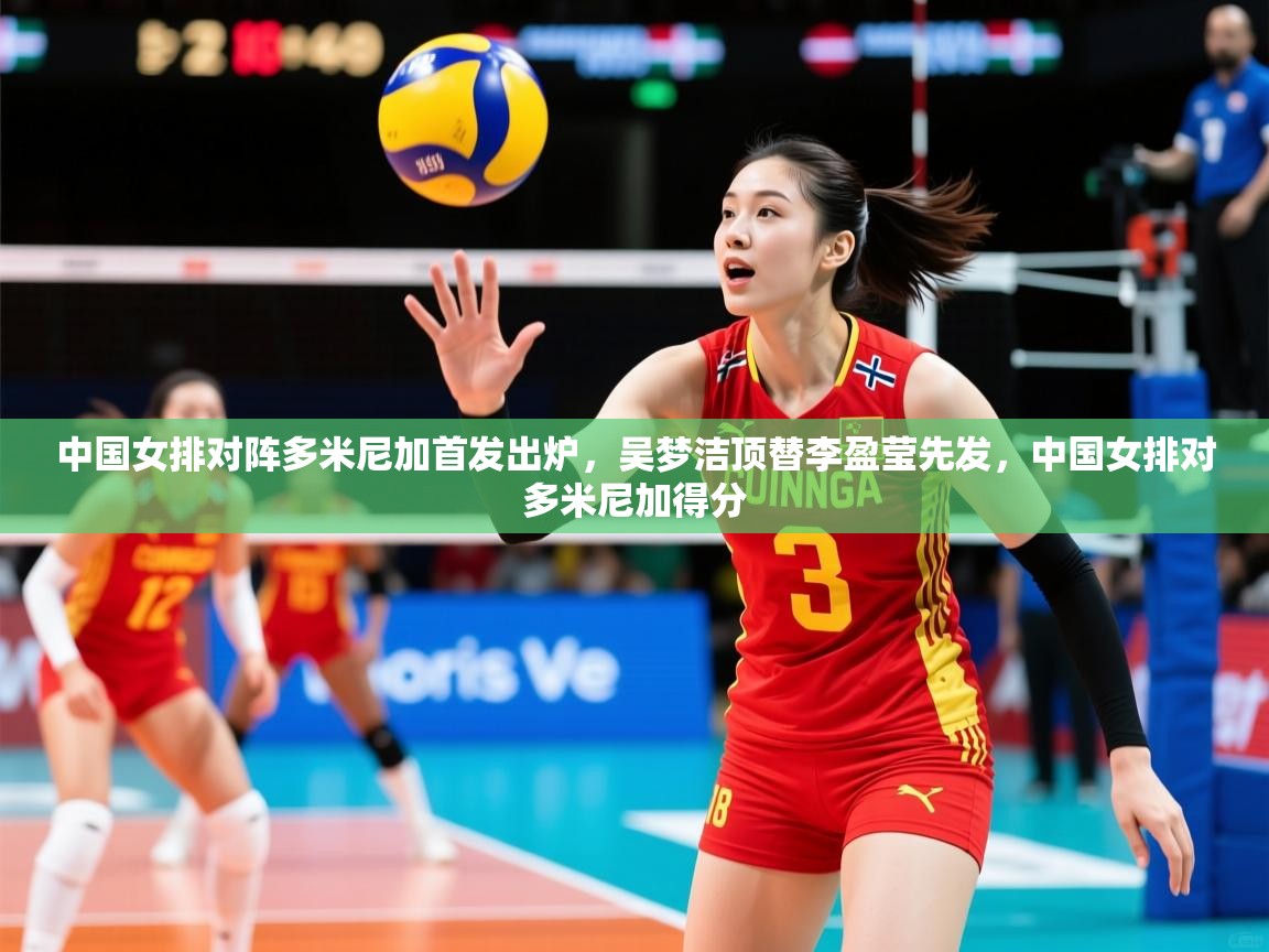 2025九游app下载苹果版中国女排对阵多米尼加首发出炉，吴梦洁顶替李盈莹先发，中国女排对多米尼加得分  第3张